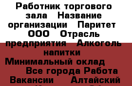 Работник торгового зала › Название организации ­ Паритет, ООО › Отрасль предприятия ­ Алкоголь, напитки › Минимальный оклад ­ 20 000 - Все города Работа » Вакансии   . Алтайский край,Камень-на-Оби г.
